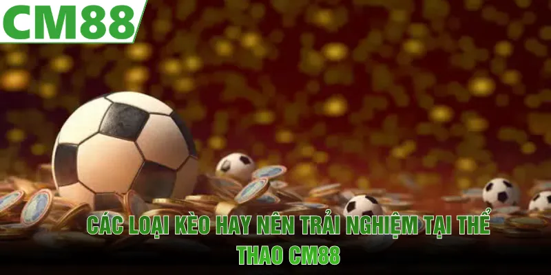 Các loại kèo hay, tỷ lệ thưởng cao nên trải nghiệm tại thể thao CM88