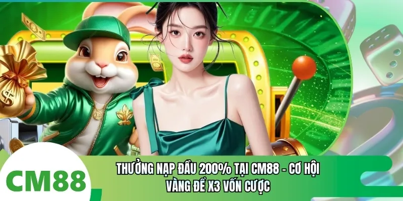 Thưởng Nạp Đầu 200% Tại CM88 | Cơ Hội Vàng Để X3 Vốn Cược